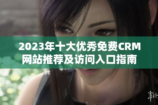 2023年十大优秀免费CRM网站推荐及访问入口指南