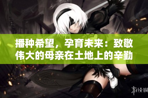 播种希望，孕育未来：致敬伟大的母亲在土地上的辛勤付出