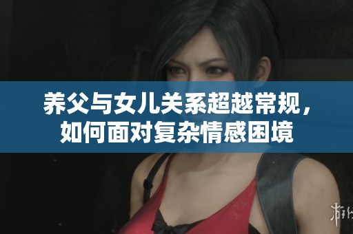 养父与女儿关系超越常规，如何面对复杂情感困境