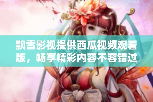 飘雪影视提供西瓜视频观看版，畅享精彩内容不容错过