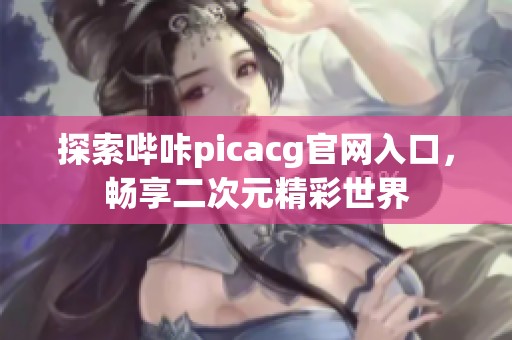 探索哔咔picacg官网入口，畅享二次元精彩世界