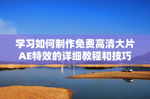 学习如何制作免费高清大片AE特效的详细教程和技巧