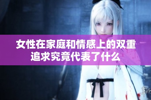 女性在家庭和情感上的双重追求究竟代表了什么
