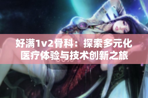 好满1v2骨科：探索多元化医疗体验与技术创新之旅