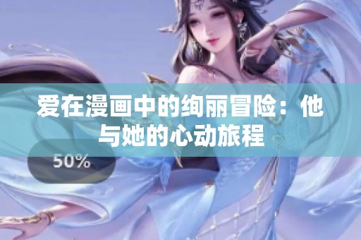 爱在漫画中的绚丽冒险：他与她的心动旅程