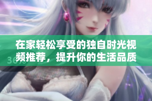 在家轻松享受的独自时光视频推荐，提升你的生活品质