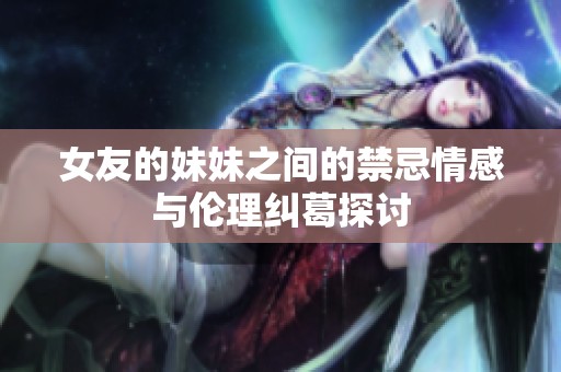 女友的妹妹之间的禁忌情感与伦理纠葛探讨