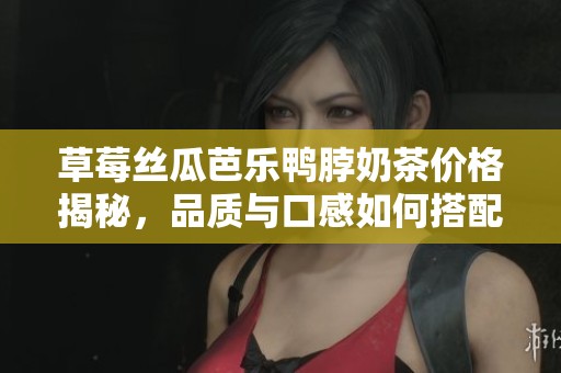 草莓丝瓜芭乐鸭脖奶茶价格揭秘，品质与口感如何搭配