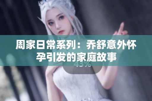 周家日常系列：乔舒意外怀孕引发的家庭故事
