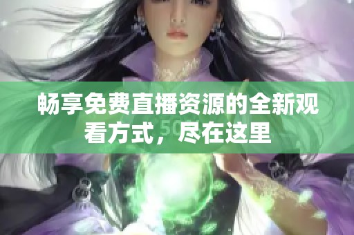 畅享免费直播资源的全新观看方式，尽在这里