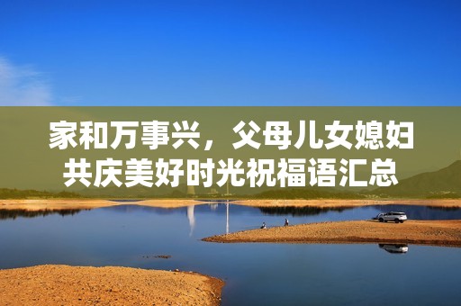 家和万事兴，父母儿女媳妇共庆美好时光祝福语汇总