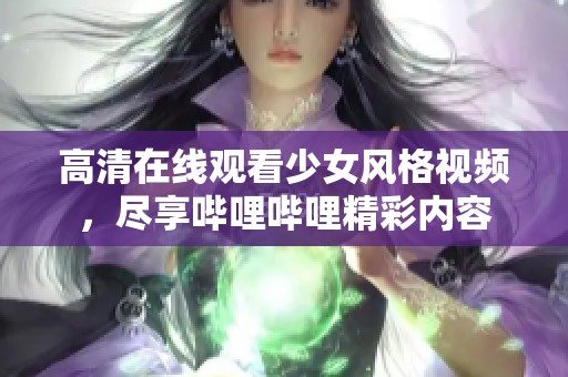 高清在线观看少女风格视频，尽享哔哩哔哩精彩内容