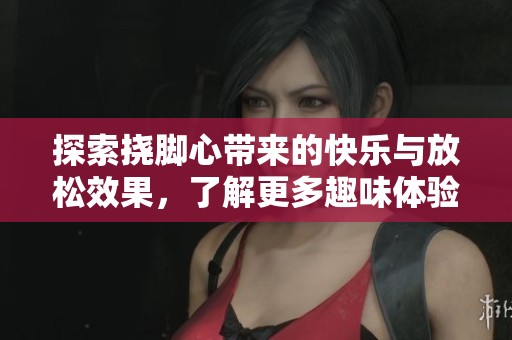 探索挠脚心带来的快乐与放松效果，了解更多趣味体验