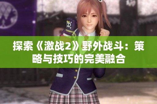 探索《激战2》野外战斗：策略与技巧的完美融合