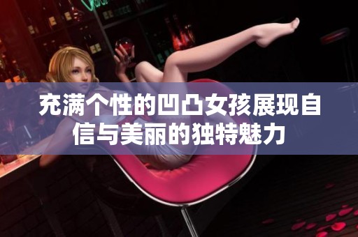 充满个性的凹凸女孩展现自信与美丽的独特魅力