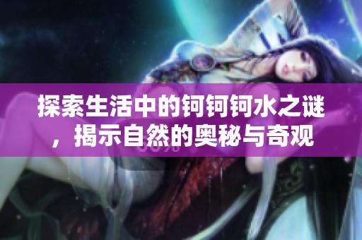 探索生活中的钶钶钶水之谜，揭示自然的奥秘与奇观