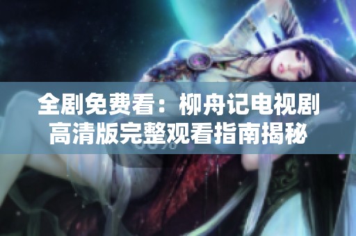 全剧免费看：柳舟记电视剧高清版完整观看指南揭秘