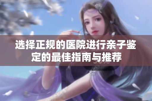 选择正规的医院进行亲子鉴定的最佳指南与推荐