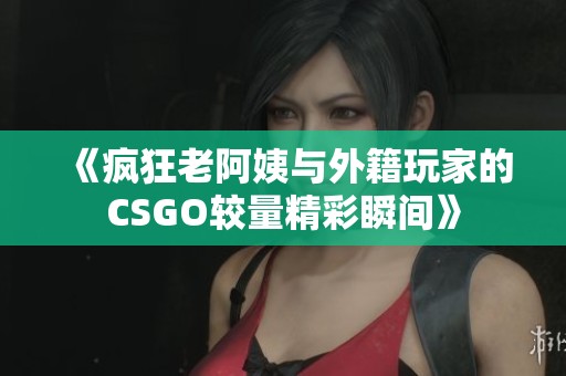《疯狂老阿姨与外籍玩家的CSGO较量精彩瞬间》
