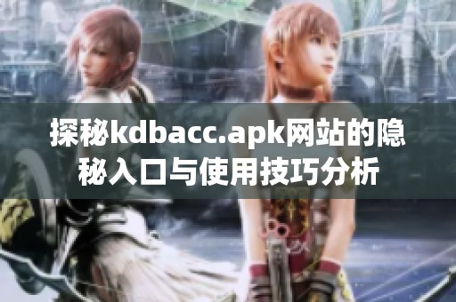 探秘kdbacc.apk网站的隐秘入口与使用技巧分析