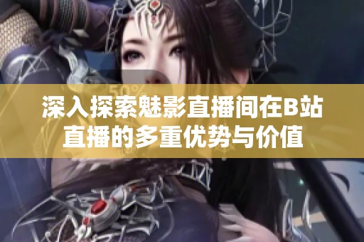 深入探索魅影直播间在B站直播的多重优势与价值