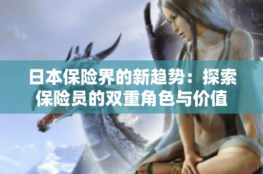 日本保险界的新趋势：探索保险员的双重角色与价值