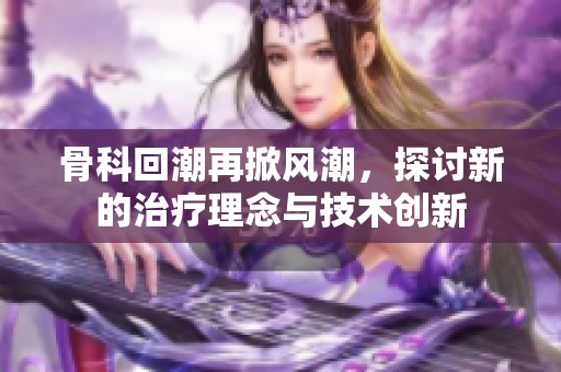 骨科回潮再掀风潮，探讨新的治疗理念与技术创新