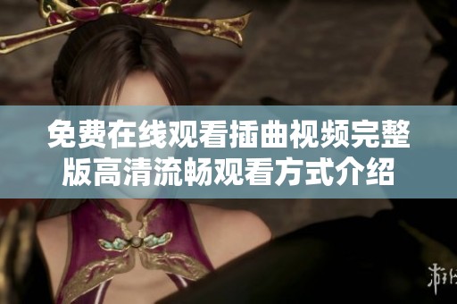 免费在线观看插曲视频完整版高清流畅观看方式介绍