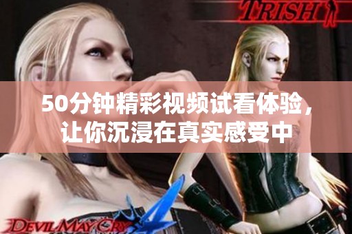 50分钟精彩视频试看体验，让你沉浸在真实感受中