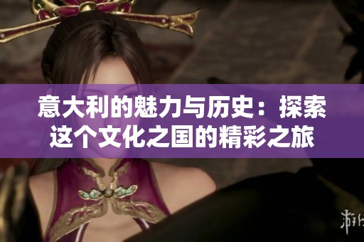 意大利的魅力与历史：探索这个文化之国的精彩之旅