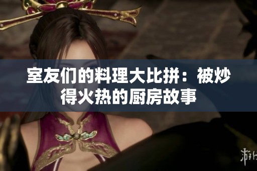 室友们的料理大比拼：被炒得火热的厨房故事
