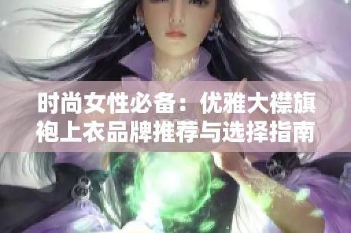 时尚女性必备：优雅大襟旗袍上衣品牌推荐与选择指南