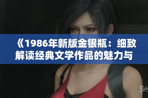 《1986年新版金银瓶：细致解读经典文学作品的魅力与影响》