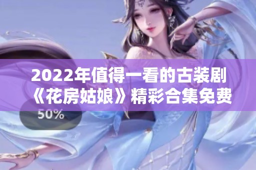 2022年值得一看的古装剧《花房姑娘》精彩合集免费分享