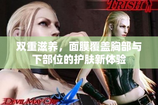双重滋养，面膜覆盖胸部与下部位的护肤新体验