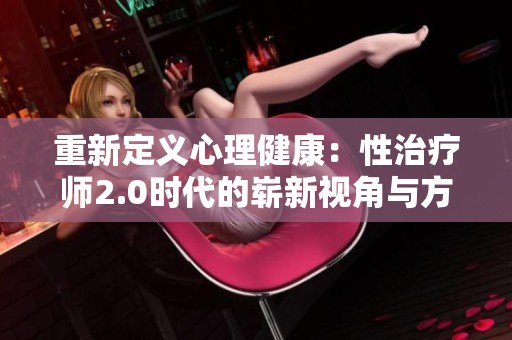 重新定义心理健康：性治疗师2.0时代的崭新视角与方法