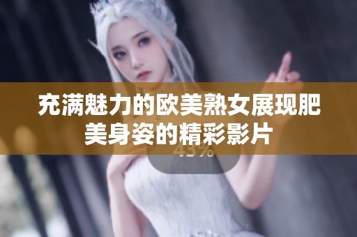 充满魅力的欧美熟女展现肥美身姿的精彩影片