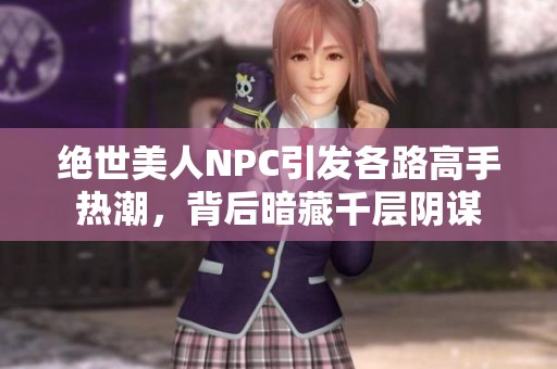 绝世美人NPC引发各路高手热潮，背后暗藏千层阴谋