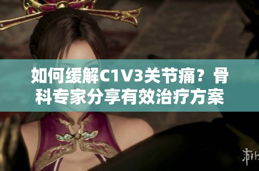 如何缓解C1V3关节痛？骨科专家分享有效治疗方案