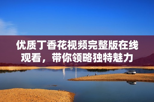 优质丁香花视频完整版在线观看，带你领略独特魅力