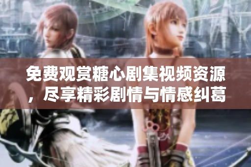 免费观赏糖心剧集视频资源，尽享精彩剧情与情感纠葛