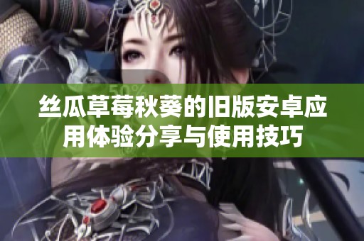 丝瓜草莓秋葵的旧版安卓应用体验分享与使用技巧