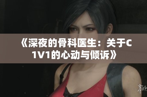 《深夜的骨科医生：关于C1V1的心动与倾诉》
