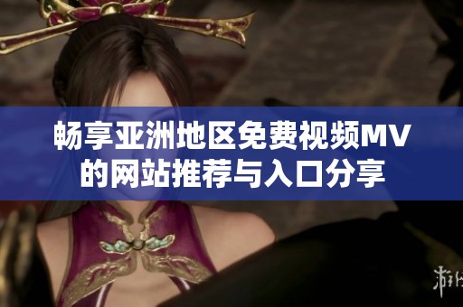 畅享亚洲地区免费视频MV的网站推荐与入口分享