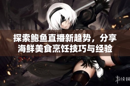 探索鲍鱼直播新趋势，分享海鲜美食烹饪技巧与经验
