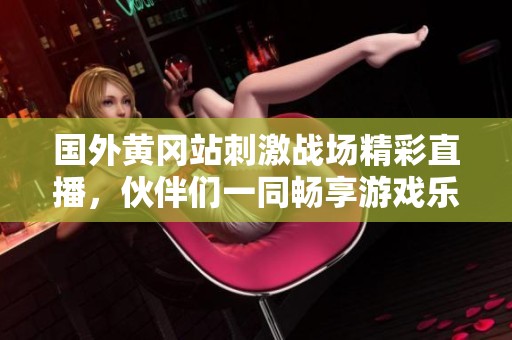 国外黄冈站刺激战场精彩直播，伙伴们一同畅享游戏乐趣