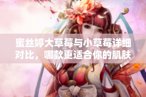 蜜丝婷大草莓与小草莓详细对比，哪款更适合你的肌肤需求