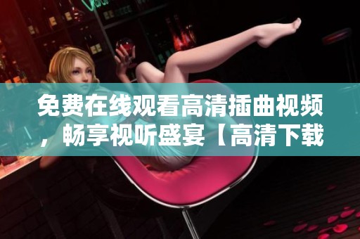 免费在线观看高清插曲视频，畅享视听盛宴【高清下载】