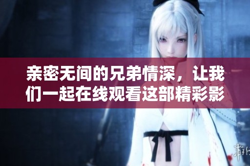 亲密无间的兄弟情深，让我们一起在线观看这部精彩影片