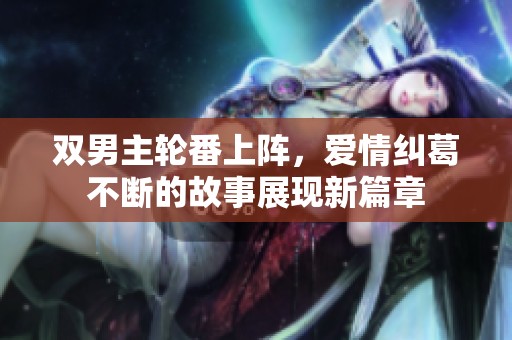 双男主轮番上阵，爱情纠葛不断的故事展现新篇章